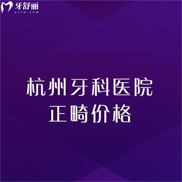 杭州牙科醫(yī)院正畸價(jià)格揭曉,杭州矯正推薦這幾家技術(shù)絕也不貴