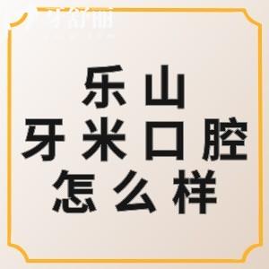 樂山牙米口腔怎么樣？正規(guī)大型連鎖牙科價格不貴優(yōu)勢很明顯