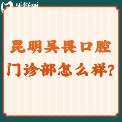 昆明吳畏口腔門診部怎么樣？看簡介/醫(yī)生/價格等都挺不錯的