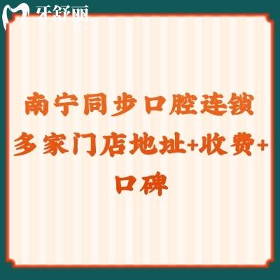 南寧同步口腔連鎖多家門店地址+收費(fèi)+口碑點(diǎn)擊查看
