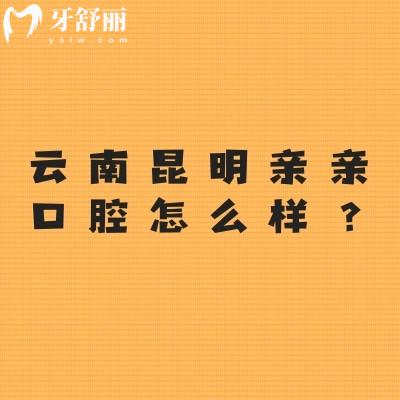 云南昆明親親口腔怎么樣？環(huán)境好/服務(wù)好/價格合適/資質(zhì)正規(guī)等