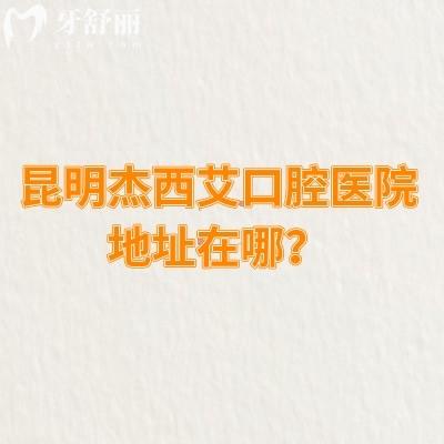 昆明杰西艾口腔醫(yī)院地址在哪？詳細地址/收費情況/口碑等已告知