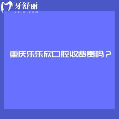重慶樂樂欣口腔收費(fèi)貴嗎？收費(fèi)挺合理的優(yōu)勢(shì)也多附上口碑