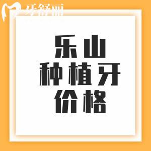 樂山種植牙收費價格表2025年，單顆2000+半口12795元+全口3萬元起