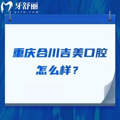重慶合川吉美口腔怎么樣？醫(yī)生技術(shù)/醫(yī)院服務(wù)/收費價格等都不錯