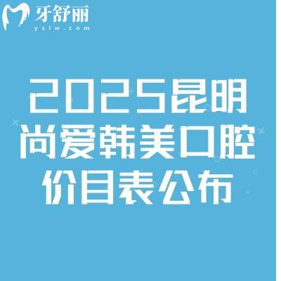 2025昆明尚愛韓美口腔價目表公布，補(bǔ)牙/種牙/矯正/拔牙/根管等價格齊全
