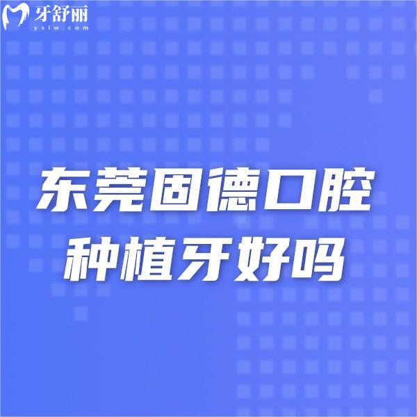 東莞固德口腔種植牙好嗎?東莞種植牙排名前三的牙科,種植牙技術(shù)老靠譜