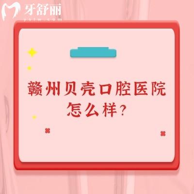 贛州貝殼口腔醫(yī)院怎么樣？醫(yī)院正規(guī)/醫(yī)生技術(shù)好/價(jià)格性價(jià)比高