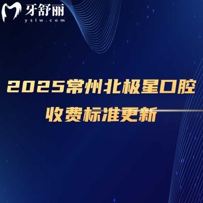 2025常州北極星口腔收費(fèi)標(biāo)準(zhǔn)更新，種牙2980+矯正7800+補(bǔ)牙228+等