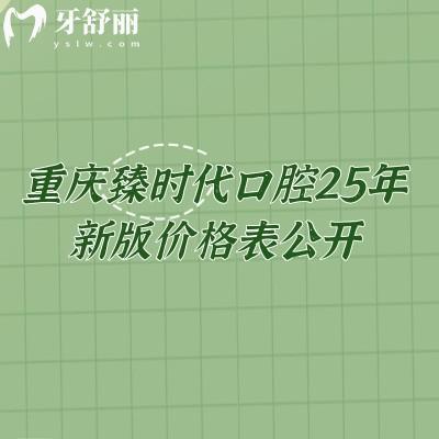 重慶臻時代口腔25年新版價格表公開，種牙2680+矯正6900+補(bǔ)牙195+等