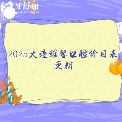 2025大連雅馨口腔價(jià)目表更新，矯正/拔牙/根管/牙冠/種牙/兒牙等價(jià)格不貴