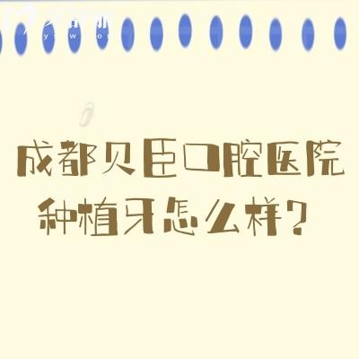 成都貝臣口腔醫(yī)院種植牙怎么樣？種植醫(yī)生技術高/種植體選擇多/種植性價比高