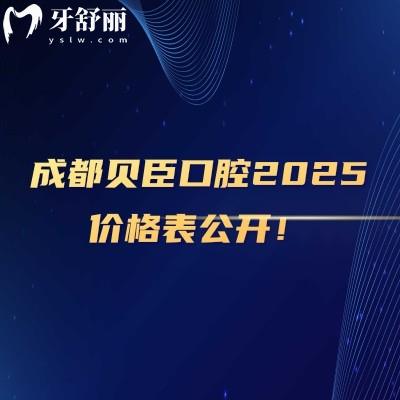 成都貝臣口腔2025價格表公開！詳細25年種植牙/全瓷牙/牙齒矯正/拔牙等價格