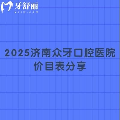 2025濟(jì)南眾牙口腔醫(yī)院價目表分享，（價格不高）種牙2580起補(bǔ)牙268起美白420起