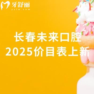 長(zhǎng)春未來(lái)口腔2025價(jià)目表上新，種牙2800元起矯正4500元起補(bǔ)牙180元起