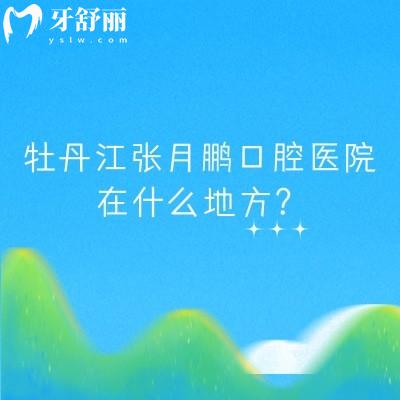 牡丹江張月鵬口腔醫(yī)院在什么地方？在西安區(qū)西三條路|分享優(yōu)勢項目以及醫(yī)生介紹