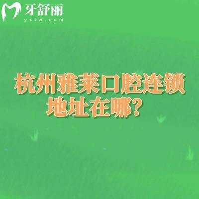 杭州雅萊口腔連鎖地址在哪？詳細(xì)地址+營(yíng)業(yè)時(shí)間+交通+簡(jiǎn)介一覽