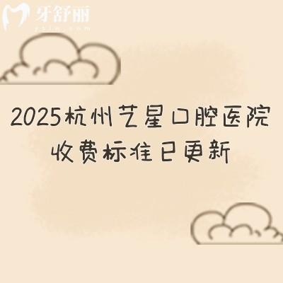 2025杭州藝星口腔醫(yī)院收費標(biāo)準(zhǔn)已更新，種牙2480+矯正6999+補(bǔ)牙180+