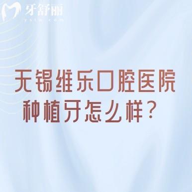 無錫維樂口腔醫(yī)院種植牙怎么樣？種植牙技術(shù)好品牌選擇多設(shè)備醫(yī)生都可靠