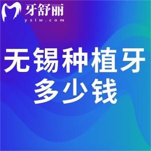 無錫種植牙多少錢一顆?集采種牙價格表公示單顆牙2千元起全口種植牙4萬元起