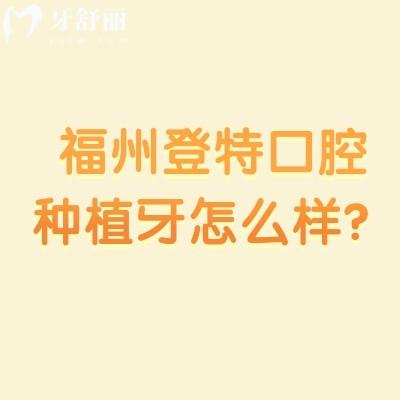 福州登特口腔種植牙怎么樣？醫(yī)生技術(shù)好設(shè)備好種植牙性價(jià)比高