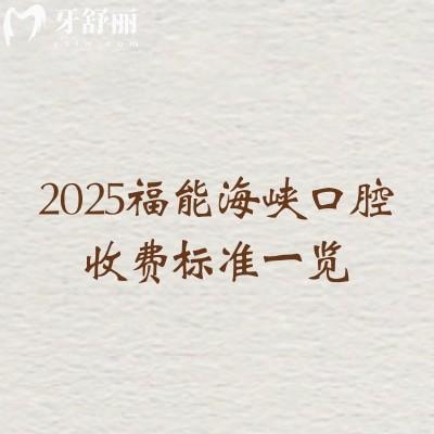 2025福能海峽口腔收費(fèi)標(biāo)準(zhǔn)一覽，內(nèi)含種植牙矯正牙拔牙補(bǔ)牙根管潔牙等