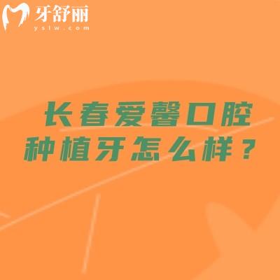 長春愛馨口腔種植牙怎么樣？種植牙品牌選擇多/數(shù)字化種植/種牙1880起