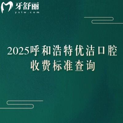 2025呼和浩特優(yōu)潔口腔收費(fèi)標(biāo)準(zhǔn)查詢，矯正4200+根管300+全瓷牙1500+等