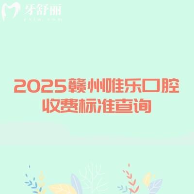 2025贛州唯樂口腔收費標(biāo)準(zhǔn)查詢，種植牙3000補(bǔ)牙150+潔牙59+等